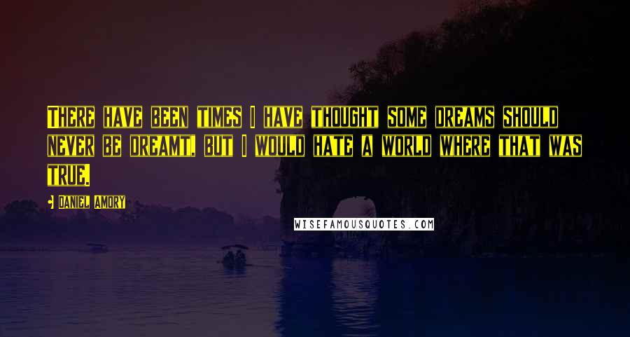 Daniel Amory Quotes: There have been times I have thought some dreams should never be dreamt, but I would hate a world where that was true.