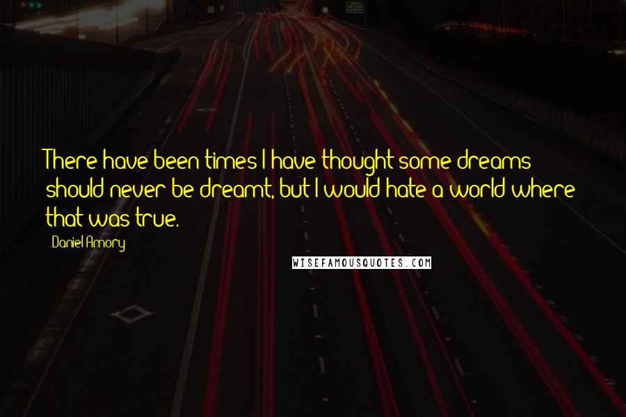 Daniel Amory Quotes: There have been times I have thought some dreams should never be dreamt, but I would hate a world where that was true.