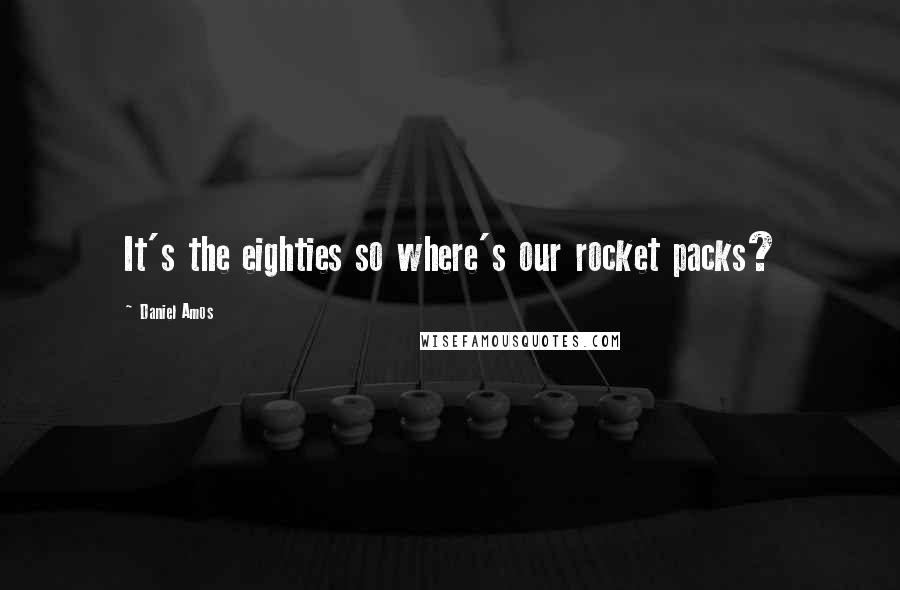 Daniel Amos Quotes: It's the eighties so where's our rocket packs?