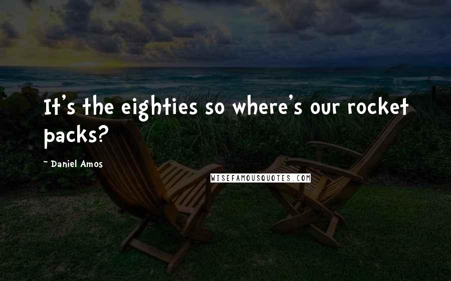 Daniel Amos Quotes: It's the eighties so where's our rocket packs?