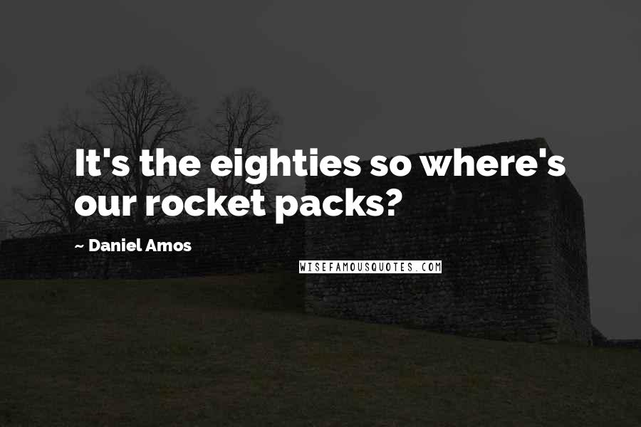 Daniel Amos Quotes: It's the eighties so where's our rocket packs?