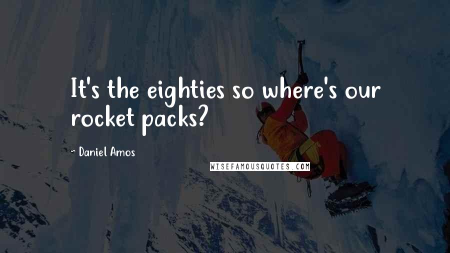 Daniel Amos Quotes: It's the eighties so where's our rocket packs?