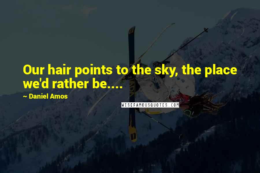 Daniel Amos Quotes: Our hair points to the sky, the place we'd rather be....