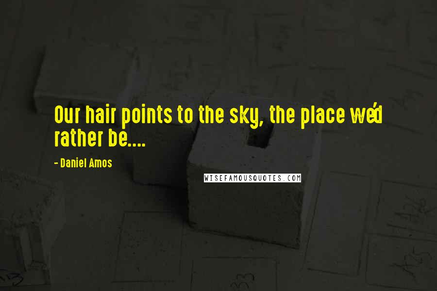 Daniel Amos Quotes: Our hair points to the sky, the place we'd rather be....