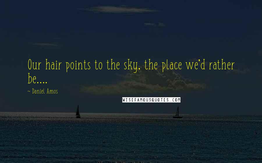 Daniel Amos Quotes: Our hair points to the sky, the place we'd rather be....