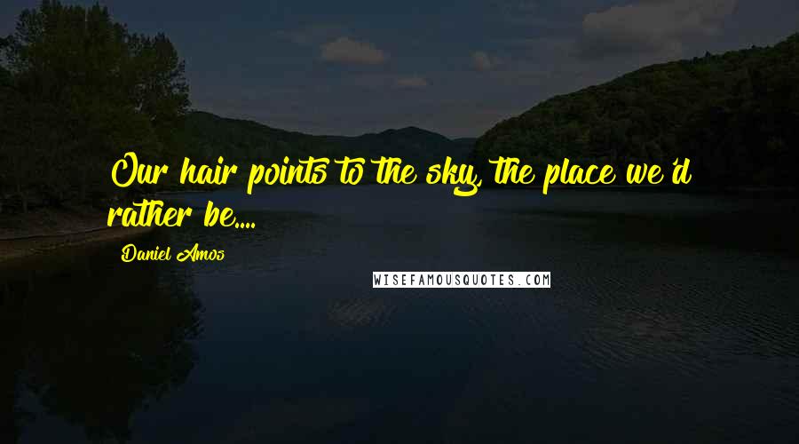 Daniel Amos Quotes: Our hair points to the sky, the place we'd rather be....