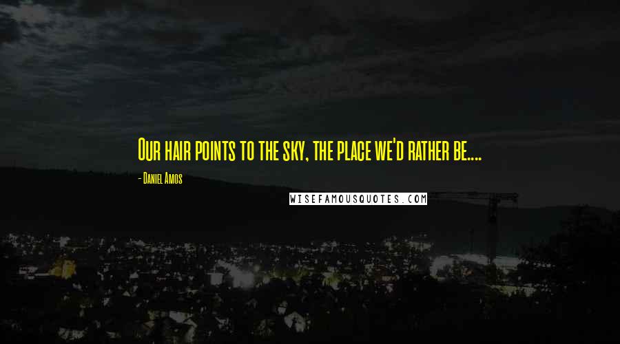 Daniel Amos Quotes: Our hair points to the sky, the place we'd rather be....