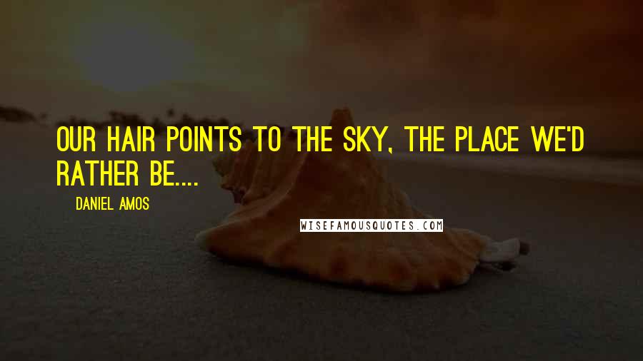 Daniel Amos Quotes: Our hair points to the sky, the place we'd rather be....