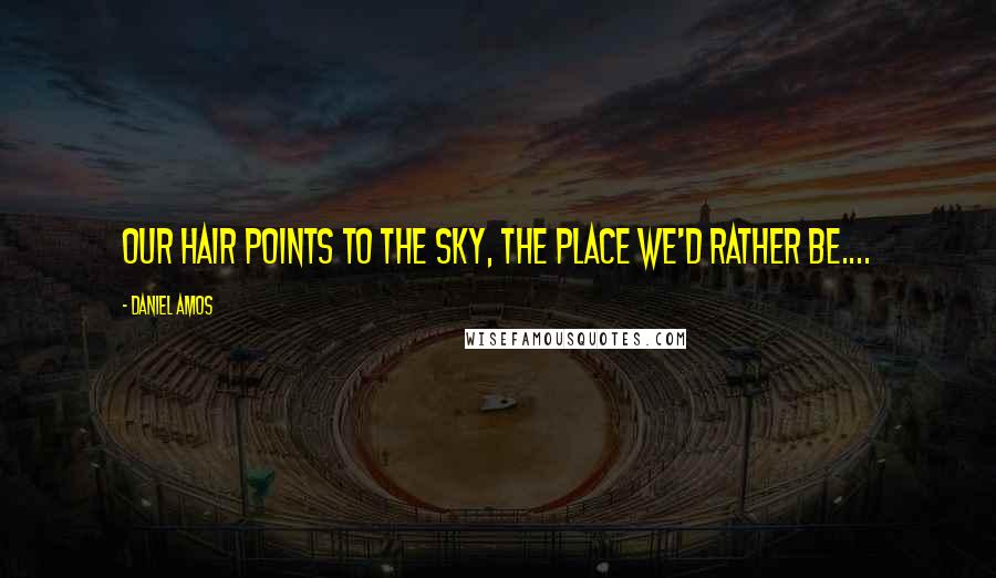 Daniel Amos Quotes: Our hair points to the sky, the place we'd rather be....