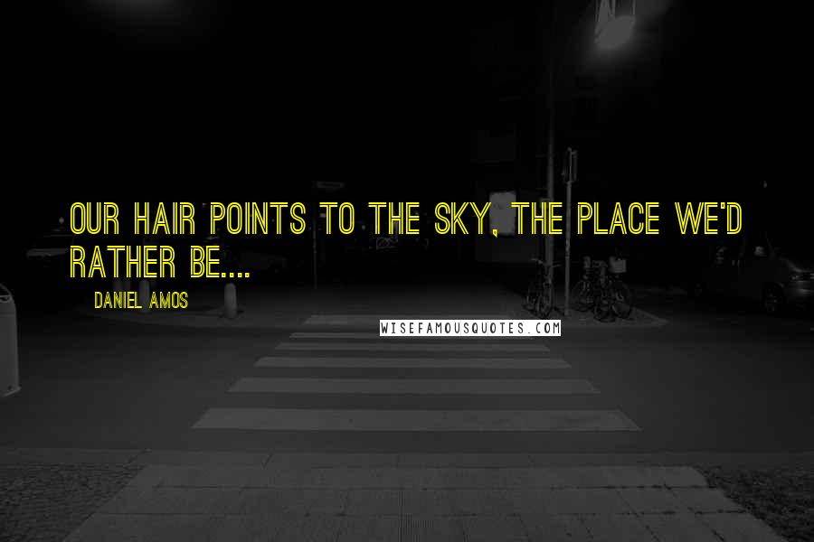 Daniel Amos Quotes: Our hair points to the sky, the place we'd rather be....