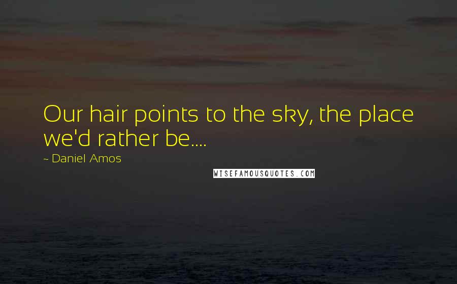 Daniel Amos Quotes: Our hair points to the sky, the place we'd rather be....