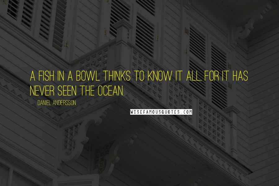 Daniel Andersson Quotes: A fish in a bowl thinks to know it all, for it has never seen the ocean.