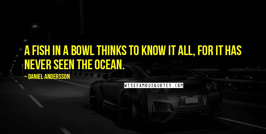 Daniel Andersson Quotes: A fish in a bowl thinks to know it all, for it has never seen the ocean.
