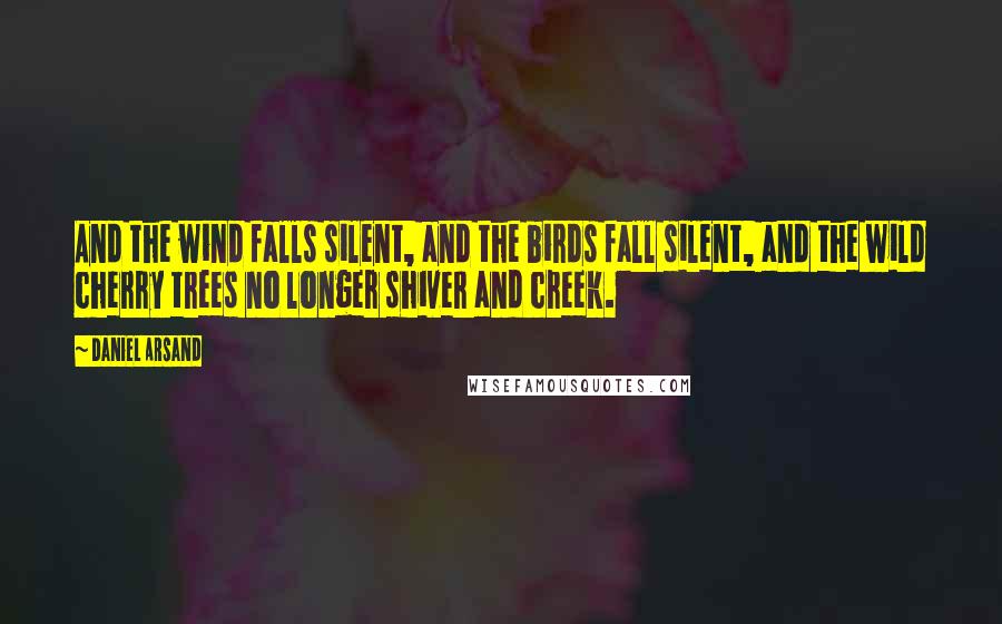 Daniel Arsand Quotes: And the wind falls silent, and the birds fall silent, and the wild cherry trees no longer shiver and creek.