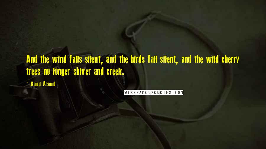 Daniel Arsand Quotes: And the wind falls silent, and the birds fall silent, and the wild cherry trees no longer shiver and creek.