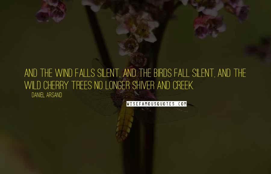 Daniel Arsand Quotes: And the wind falls silent, and the birds fall silent, and the wild cherry trees no longer shiver and creek.