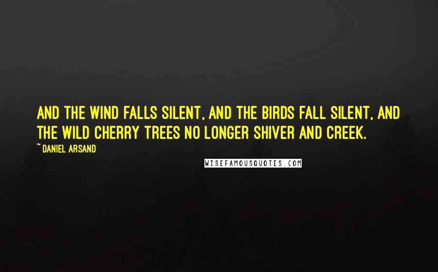 Daniel Arsand Quotes: And the wind falls silent, and the birds fall silent, and the wild cherry trees no longer shiver and creek.