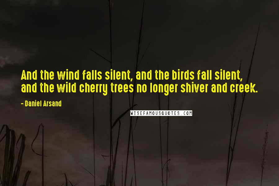 Daniel Arsand Quotes: And the wind falls silent, and the birds fall silent, and the wild cherry trees no longer shiver and creek.