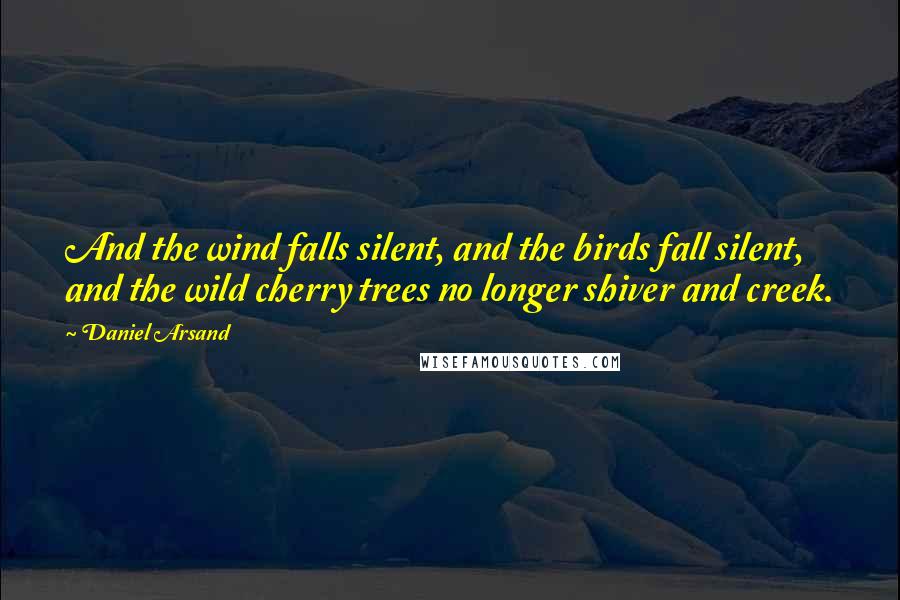 Daniel Arsand Quotes: And the wind falls silent, and the birds fall silent, and the wild cherry trees no longer shiver and creek.