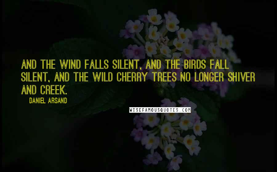 Daniel Arsand Quotes: And the wind falls silent, and the birds fall silent, and the wild cherry trees no longer shiver and creek.