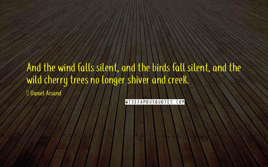 Daniel Arsand Quotes: And the wind falls silent, and the birds fall silent, and the wild cherry trees no longer shiver and creek.