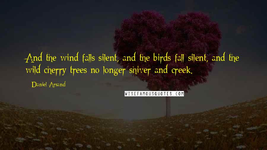 Daniel Arsand Quotes: And the wind falls silent, and the birds fall silent, and the wild cherry trees no longer shiver and creek.