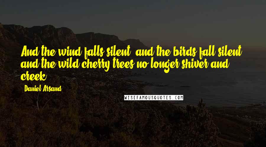 Daniel Arsand Quotes: And the wind falls silent, and the birds fall silent, and the wild cherry trees no longer shiver and creek.