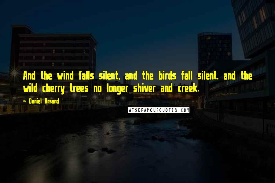 Daniel Arsand Quotes: And the wind falls silent, and the birds fall silent, and the wild cherry trees no longer shiver and creek.