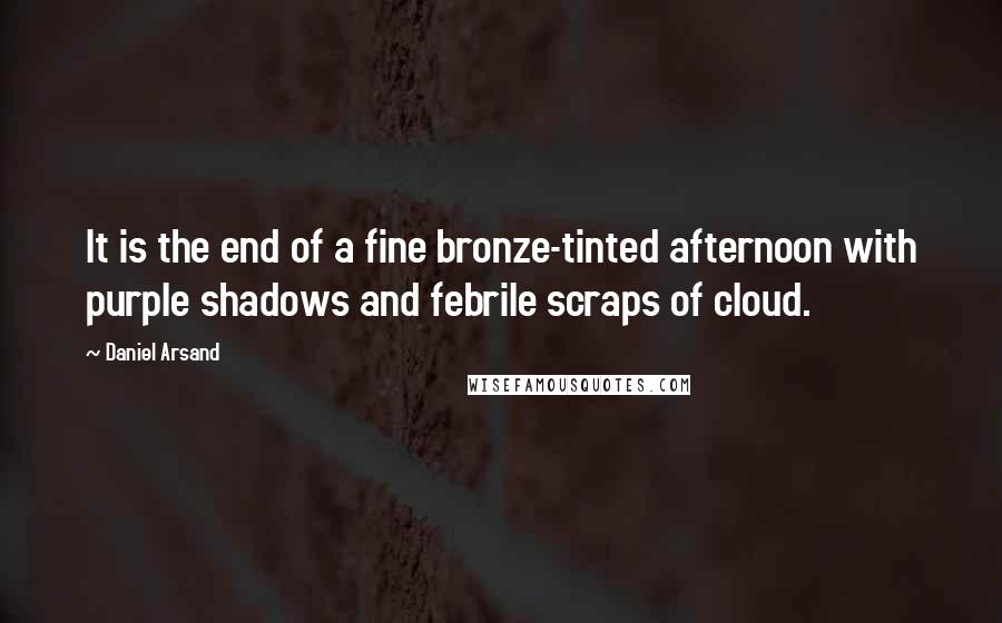 Daniel Arsand Quotes: It is the end of a fine bronze-tinted afternoon with purple shadows and febrile scraps of cloud.