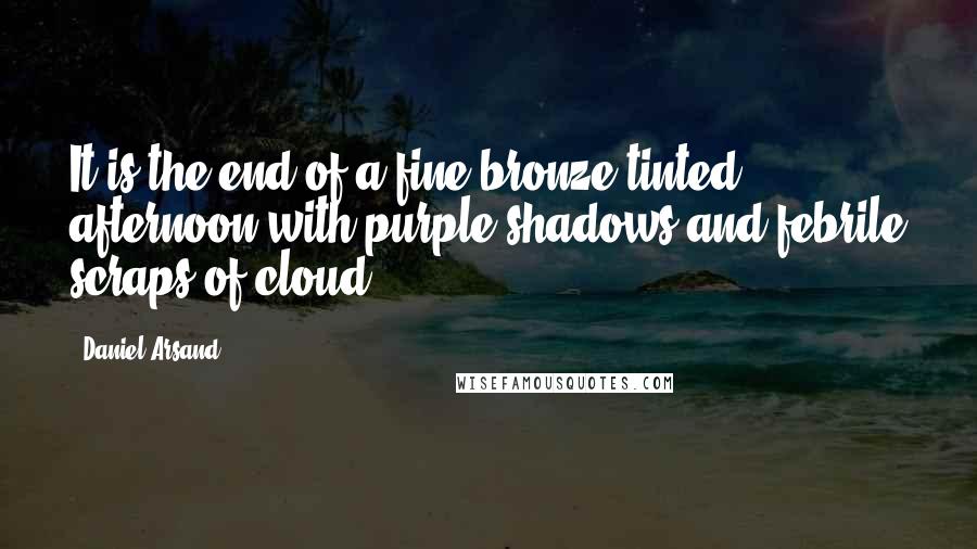 Daniel Arsand Quotes: It is the end of a fine bronze-tinted afternoon with purple shadows and febrile scraps of cloud.
