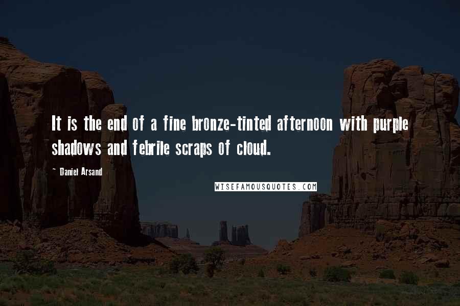 Daniel Arsand Quotes: It is the end of a fine bronze-tinted afternoon with purple shadows and febrile scraps of cloud.