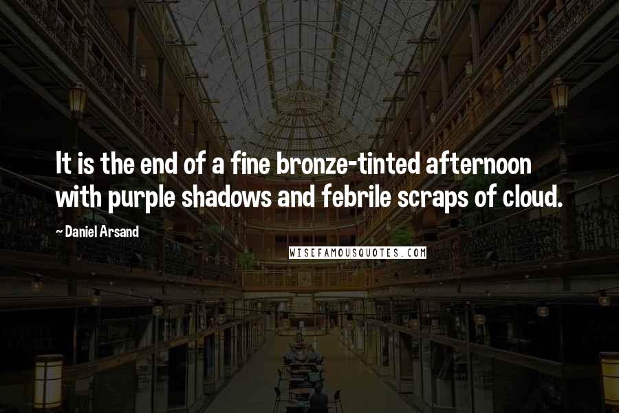 Daniel Arsand Quotes: It is the end of a fine bronze-tinted afternoon with purple shadows and febrile scraps of cloud.