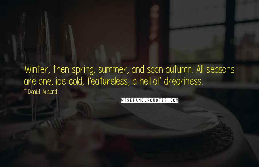 Daniel Arsand Quotes: Winter, then spring, summer, and soon autumn. All seasons are one, ice-cold, featureless, a hell of dreariness.