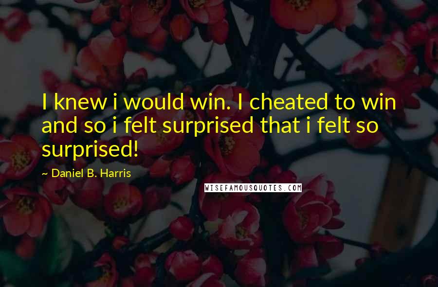 Daniel B. Harris Quotes: I knew i would win. I cheated to win and so i felt surprised that i felt so surprised!