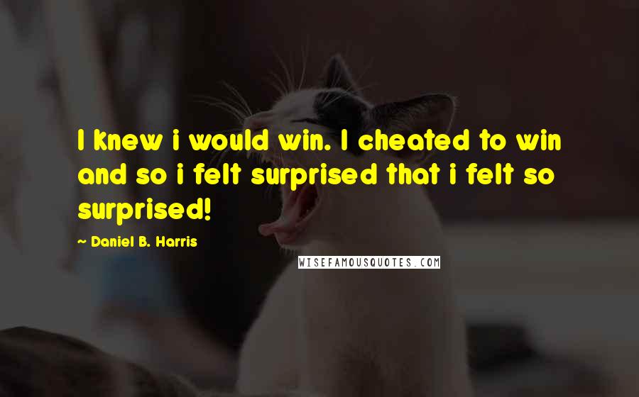 Daniel B. Harris Quotes: I knew i would win. I cheated to win and so i felt surprised that i felt so surprised!