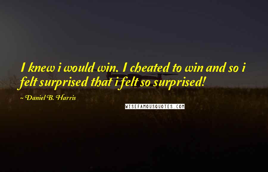 Daniel B. Harris Quotes: I knew i would win. I cheated to win and so i felt surprised that i felt so surprised!
