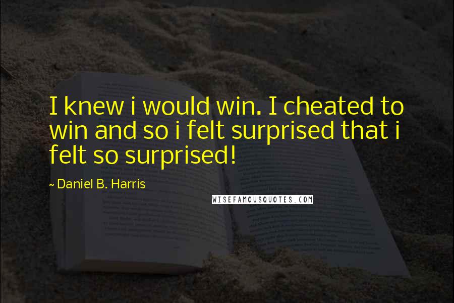 Daniel B. Harris Quotes: I knew i would win. I cheated to win and so i felt surprised that i felt so surprised!