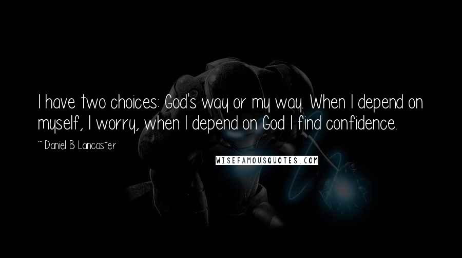 Daniel B Lancaster Quotes: I have two choices: God's way or my way. When I depend on myself, I worry, when I depend on God I find confidence.