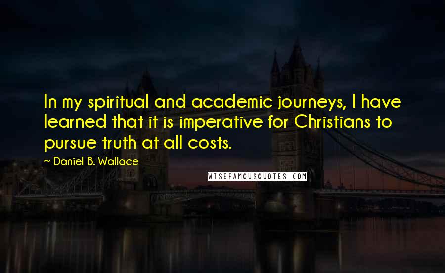 Daniel B. Wallace Quotes: In my spiritual and academic journeys, I have learned that it is imperative for Christians to pursue truth at all costs.