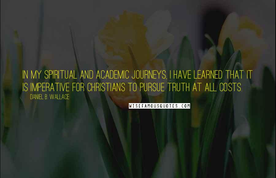 Daniel B. Wallace Quotes: In my spiritual and academic journeys, I have learned that it is imperative for Christians to pursue truth at all costs.