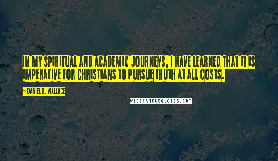 Daniel B. Wallace Quotes: In my spiritual and academic journeys, I have learned that it is imperative for Christians to pursue truth at all costs.