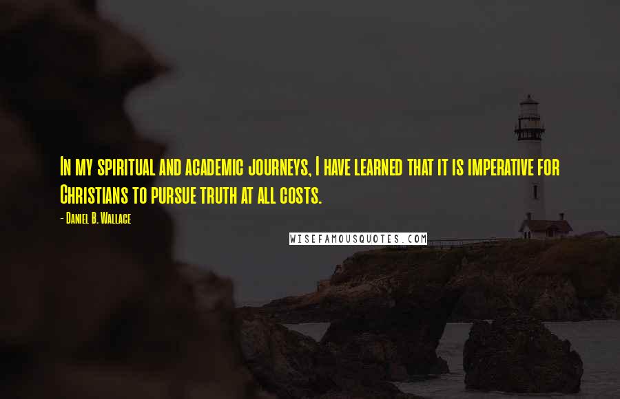 Daniel B. Wallace Quotes: In my spiritual and academic journeys, I have learned that it is imperative for Christians to pursue truth at all costs.