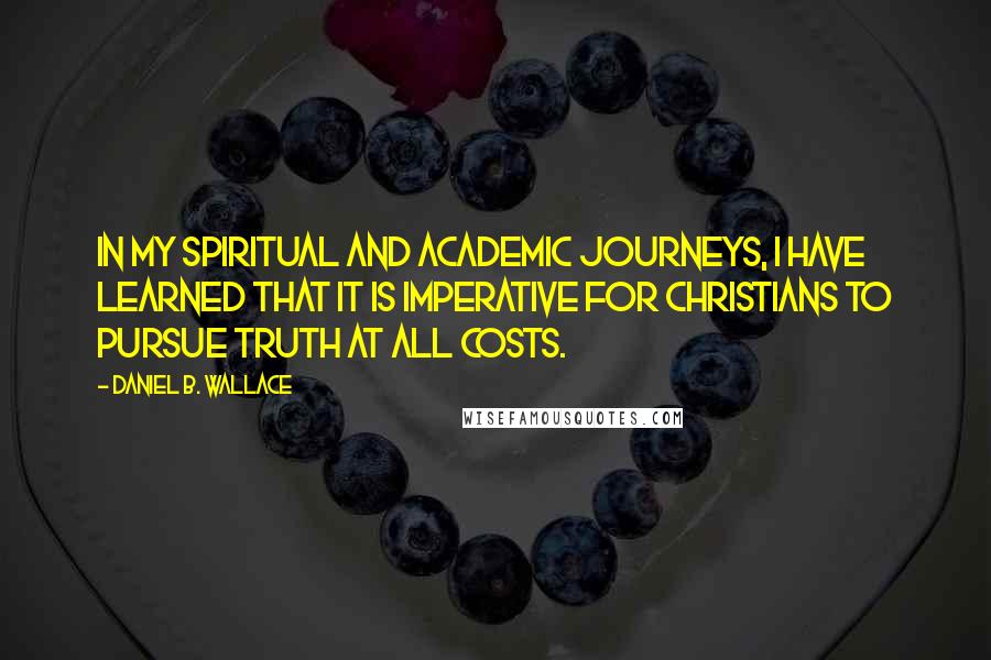 Daniel B. Wallace Quotes: In my spiritual and academic journeys, I have learned that it is imperative for Christians to pursue truth at all costs.