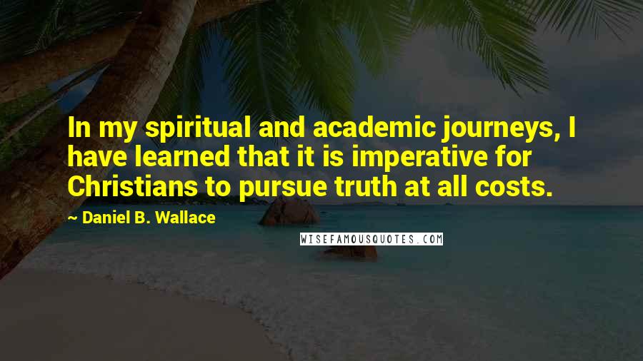 Daniel B. Wallace Quotes: In my spiritual and academic journeys, I have learned that it is imperative for Christians to pursue truth at all costs.