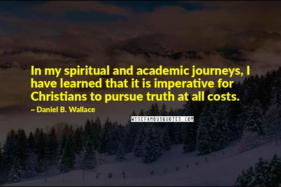 Daniel B. Wallace Quotes: In my spiritual and academic journeys, I have learned that it is imperative for Christians to pursue truth at all costs.