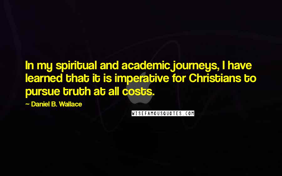 Daniel B. Wallace Quotes: In my spiritual and academic journeys, I have learned that it is imperative for Christians to pursue truth at all costs.