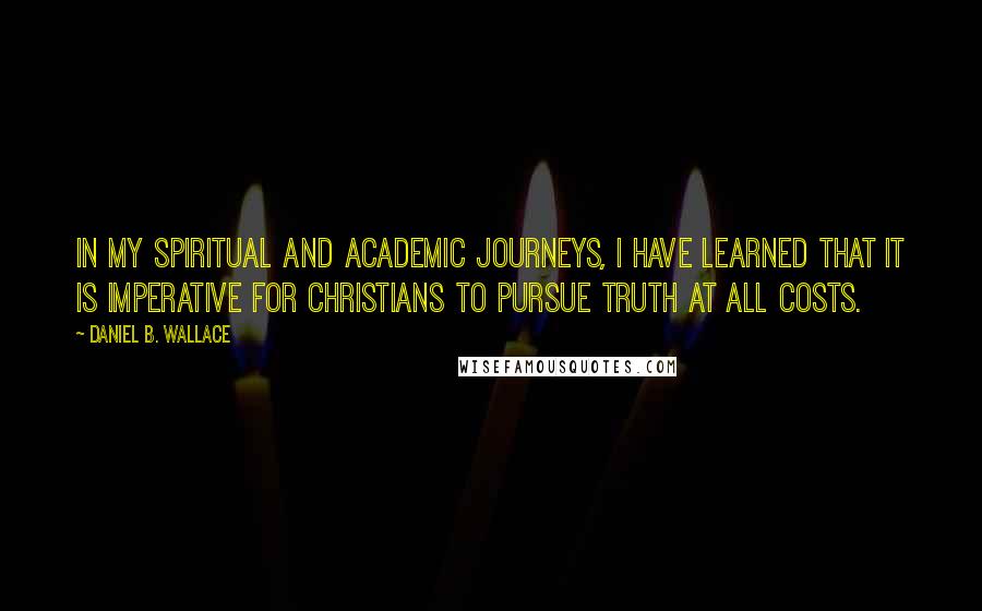 Daniel B. Wallace Quotes: In my spiritual and academic journeys, I have learned that it is imperative for Christians to pursue truth at all costs.