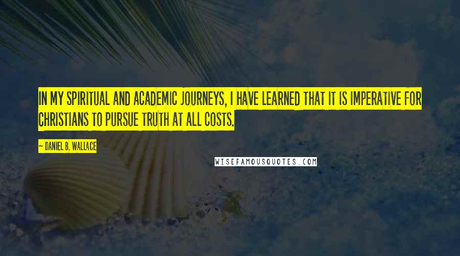 Daniel B. Wallace Quotes: In my spiritual and academic journeys, I have learned that it is imperative for Christians to pursue truth at all costs.