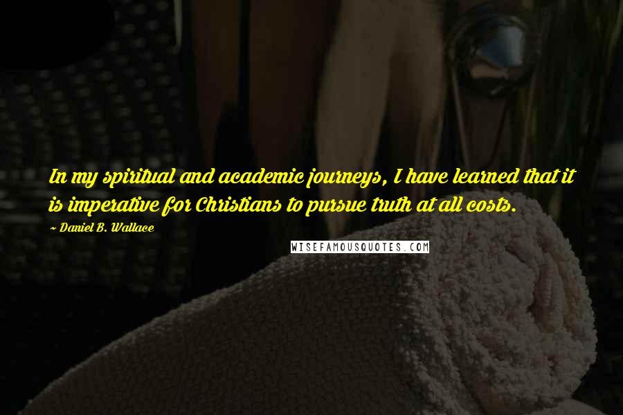 Daniel B. Wallace Quotes: In my spiritual and academic journeys, I have learned that it is imperative for Christians to pursue truth at all costs.