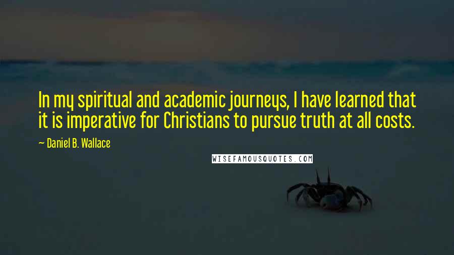 Daniel B. Wallace Quotes: In my spiritual and academic journeys, I have learned that it is imperative for Christians to pursue truth at all costs.